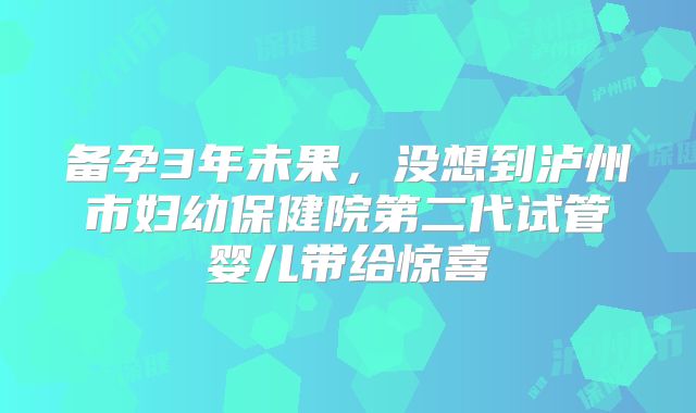 备孕3年未果,没想到泸州市妇幼保健院第二代试管婴儿带给惊喜