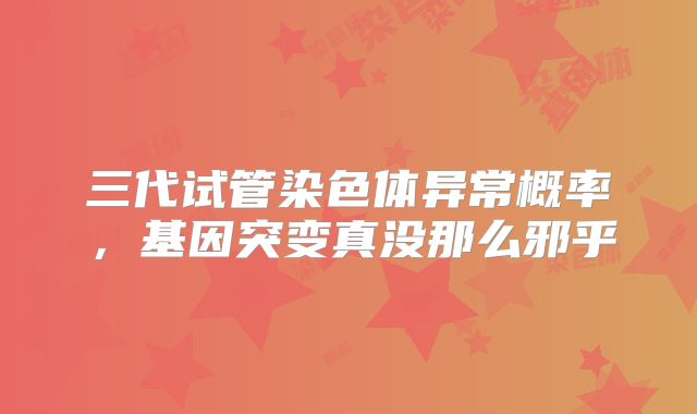 三代试管染色体异常概率，基因突变真没那么邪乎
