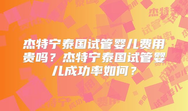 杰特宁泰国试管婴儿费用贵吗?杰特宁泰国试管婴儿成功率如何?