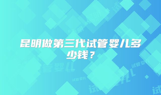 昆明做第三代试管婴儿多少钱?