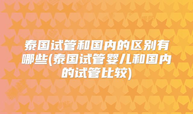 泰国试管和国内的区别有哪些(泰国试管婴儿和国内的试管比较)
