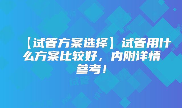 【试管方案选择】试管用什么方案比较好，内附详情参考！