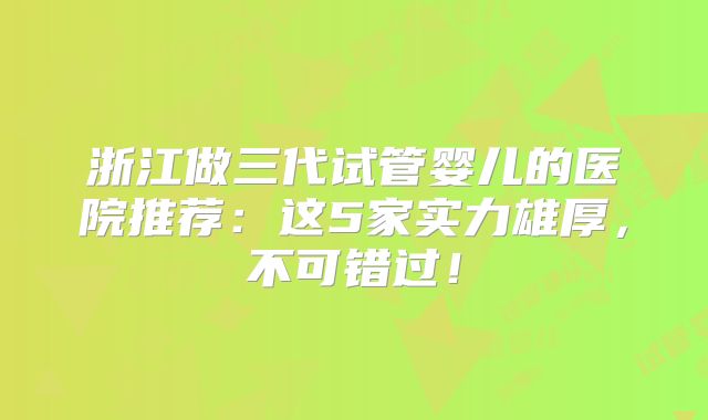 浙江做三代试管婴儿的医院推荐：这5家实力雄厚，不可错过！