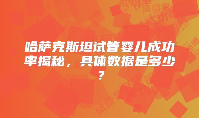 哈萨克斯坦试管婴儿成功率揭秘，具体数据是多少？