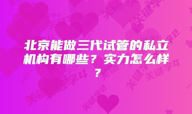 北京能做三代试管的私立机构有哪些？实力怎么样？