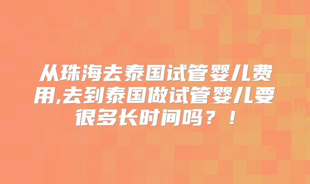 从珠海去泰国试管婴儿费用,去到泰国做试管婴儿要很多长时间吗?!