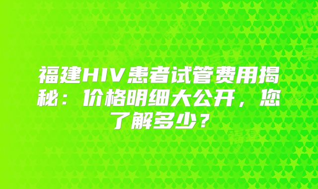福建HIV患者试管费用揭秘:价格明细大公开,您了解多少?