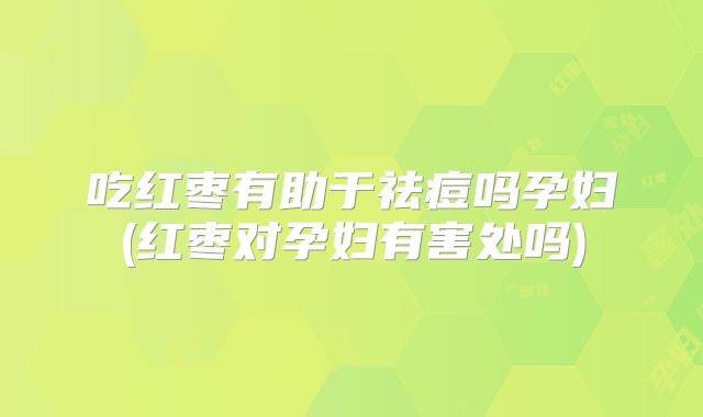 吃红枣有助于祛痘吗孕妇(红枣对孕妇有害处吗)