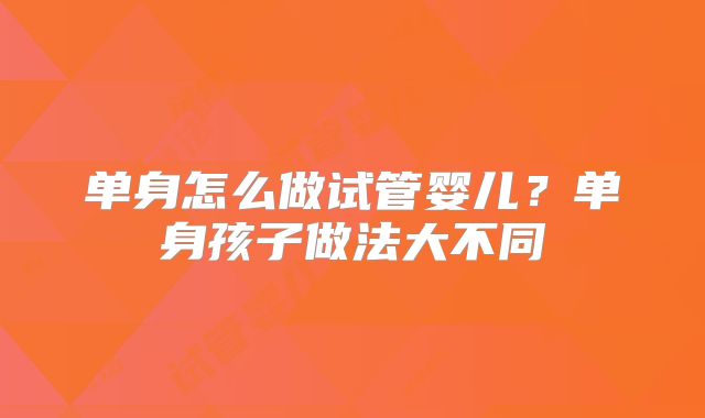 单身怎么做试管婴儿？单身孩子做法大不同