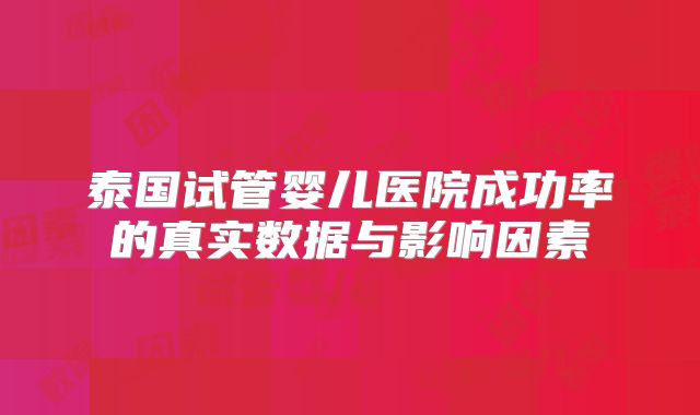 泰国试管婴儿医院成功率的真实数据与影响因素