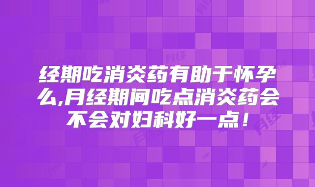 经期吃消炎药有助于怀孕么,月经期间吃点消炎药会不会对妇科好一点!