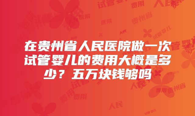 在贵州省人民医院做一次试管婴儿的费用大概是多少？五万块钱够吗