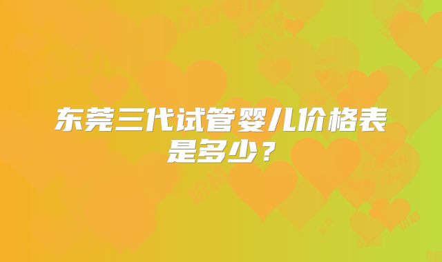 东莞三代试管婴儿价格表是多少？