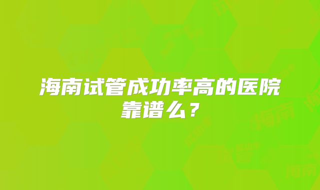 海南试管成功率高的医院靠谱么？