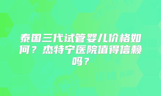 泰国三代试管婴儿价格如何？杰特宁医院值得信赖吗？