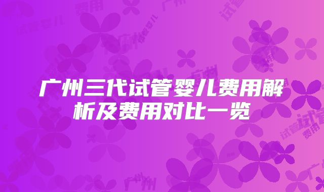 广州三代试管婴儿费用解析及费用对比一览