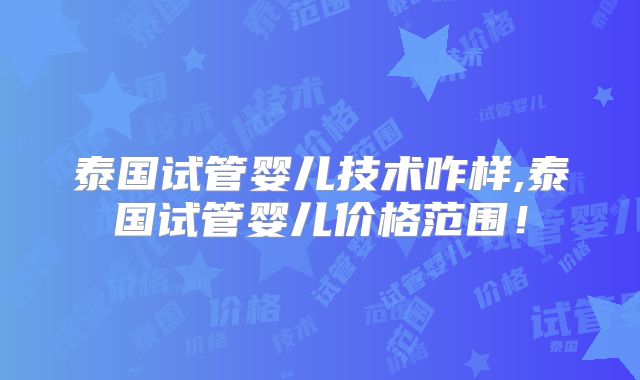 泰国试管婴儿技术咋样,泰国试管婴儿价格范围!