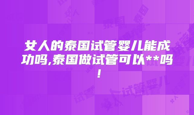 女人的泰国试管婴儿能成功吗,泰国做试管可以**吗!