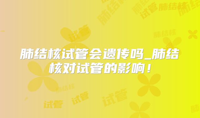 肺结核试管会遗传吗_肺结核对试管的影响!