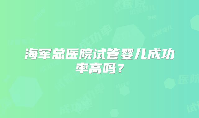 海军总医院试管婴儿成功率高吗？