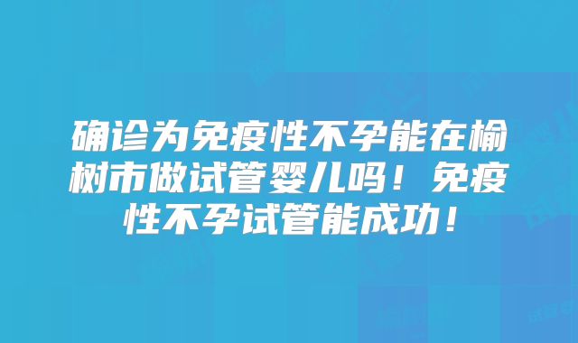 确诊为免疫性不孕能在榆树市做试管婴儿吗！免疫性不孕试管能成功！