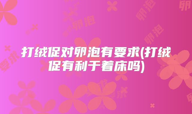 打绒促对卵泡有要求(打绒促有利于着床吗)
