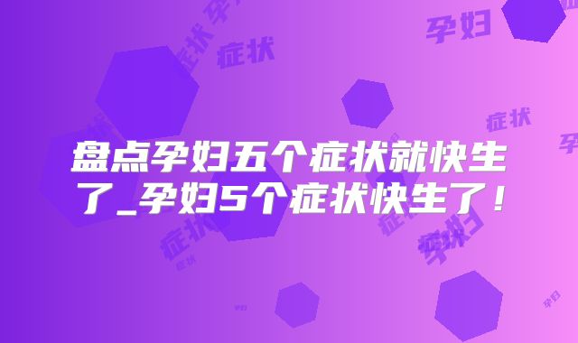 盘点孕妇五个症状就快生了_孕妇5个症状快生了!