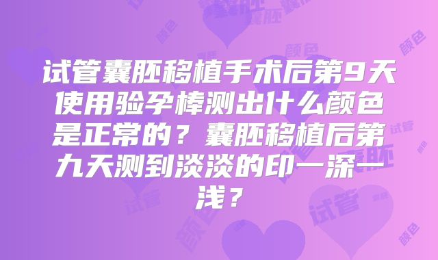 试管囊胚移植手术后第9天使用验孕棒测出什么颜色是正常的?囊胚移植后第九天测到淡淡的印一深一浅?
