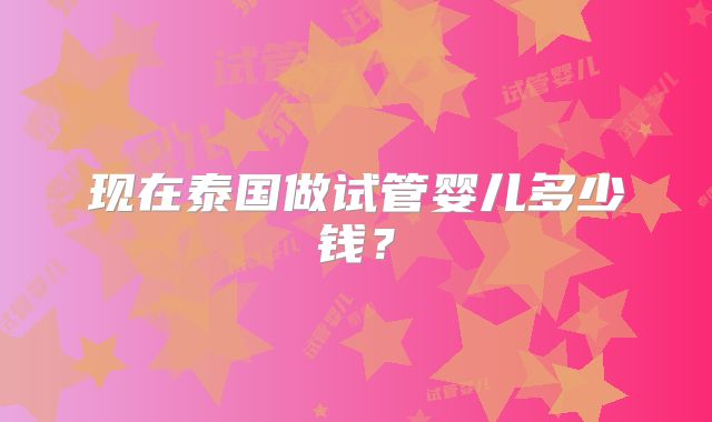 现在泰国做试管婴儿多少钱？