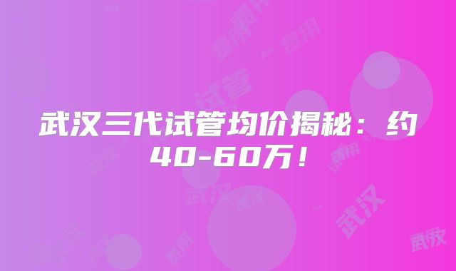武汉三代试管均价揭秘：约40-60万！