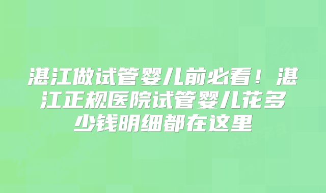 湛江做试管婴儿前必看!湛江正规医院试管婴儿花多少钱明细都在这里