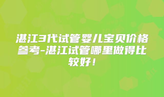 湛江3代试管婴儿宝贝价格参考-湛江试管哪里做得比较好！