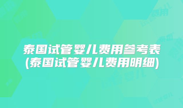 泰国试管婴儿费用参考表(泰国试管婴儿费用明细)