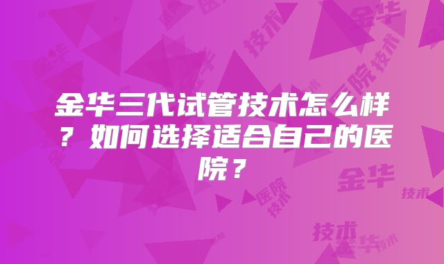 金华三代试管技术怎么样?如何选择适合自己的医院?