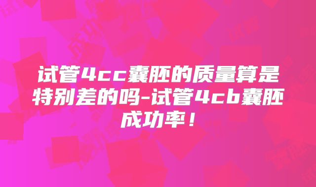 试管4cc囊胚的质量算是特别差的吗-试管4cb囊胚成功率!