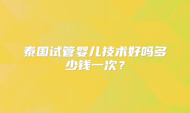 泰国试管婴儿技术好吗多少钱一次?