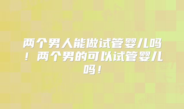 两个男人能做试管婴儿吗!两个男的可以试管婴儿吗!
