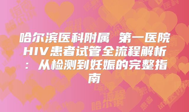哈尔滨医科附属 第一医院HIV患者试管全流程解析：从检测到妊娠的完整指南