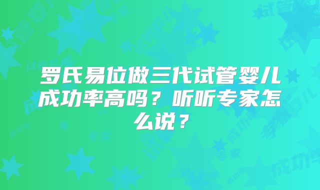 罗氏易位做三代试管婴儿成功率高吗？听听专家怎么说？