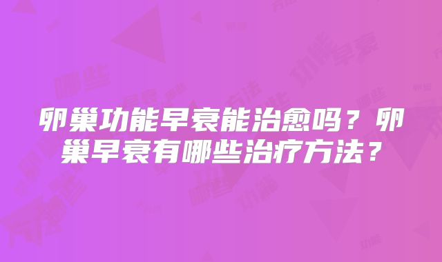 卵巢功能早衰能治愈吗?卵巢早衰有哪些治疗方法?