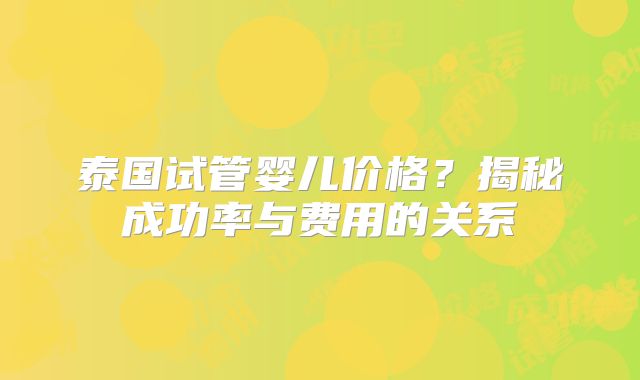 泰国试管婴儿价格?揭秘成功率与费用的关系