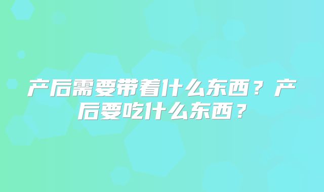 产后需要带着什么东西?产后要吃什么东西?