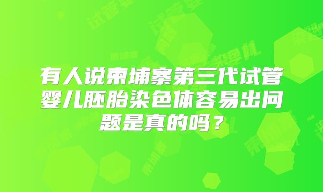 有人说柬埔寨第三代试管婴儿胚胎染色体容易出问题是真的吗？
