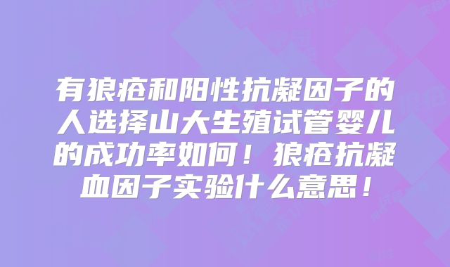 有狼疮和阳性抗凝因子的人选择山大生殖试管婴儿的成功率如何！狼疮抗凝血因子实验什么意思！