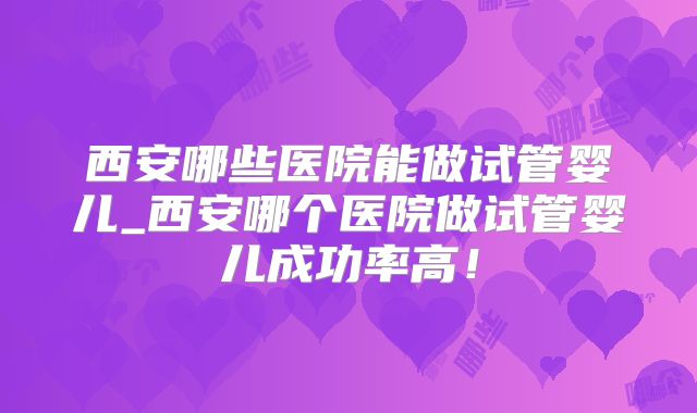 西安哪些医院能做试管婴儿_西安哪个医院做试管婴儿成功率高！