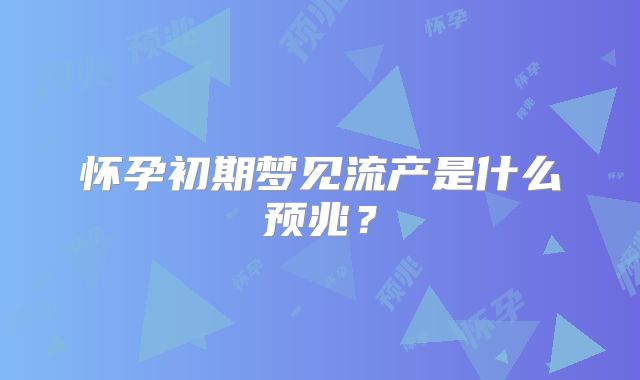 怀孕初期梦见流产是什么预兆?