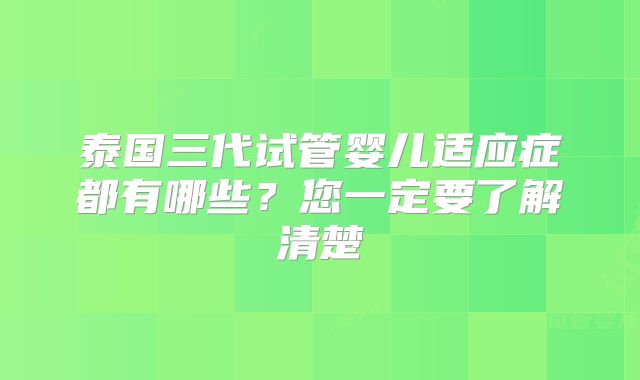泰国三代试管婴儿适应症都有哪些？您一定要了解清楚