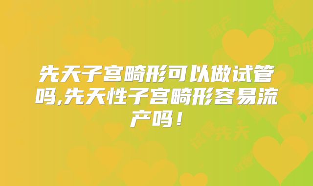 先天子宫畸形可以做试管吗,先天性子宫畸形容易流产吗!