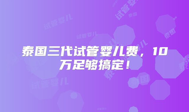 泰国三代试管婴儿费，10万足够搞定！