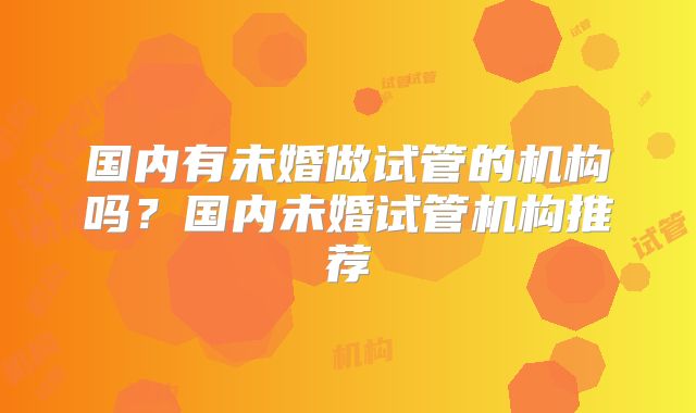国内有未婚做试管的机构吗?国内未婚试管机构推荐